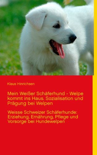 Mein Weißer Schäferhund - Welpe kommt ins Haus. Sozialisation und Prägung bei Welpen: Weisse Schweizer Schäferhunde: Erziehung, Ernährung, Pflege und Vorsorge bei Hundewelpen von Books on Demand GmbH